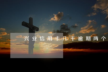 兴业信用卡几千逾期两个月 兴业信用卡几千逾期两个月