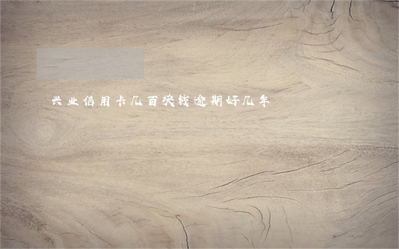 兴业信用卡几百块钱逾期好几年 兴业信用卡几百块钱逾期好几年
