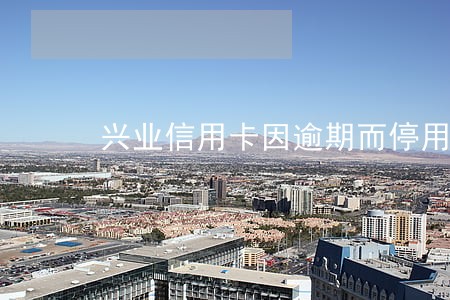 兴业信用卡因逾期而停用 兴业信用卡因逾期而停用