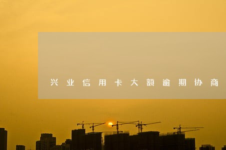 兴业信用卡大额逾期协商 兴业信用卡大额逾期协商