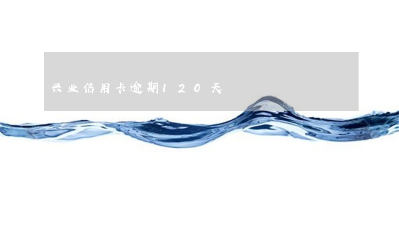 兴业信用卡逾期120天 兴业信用卡逾期120天