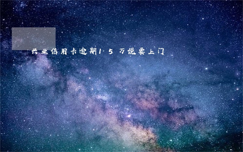 兴业信用卡逾期15万说要上门 兴业信用卡逾期15万说要上门
