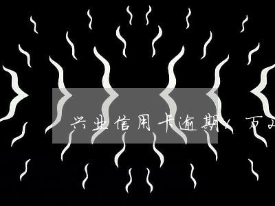 兴业信用卡逾期1万2 兴业信用卡逾期1万2