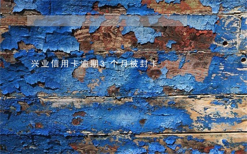 兴业信用卡逾期3个月被封卡 兴业信用卡逾期3个月被封卡
