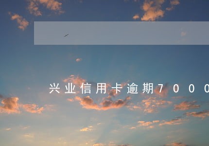 兴业信用卡逾期7000三个月