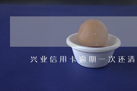 兴业信用卡逾期一次还清了 兴业信用卡逾期一次还清了