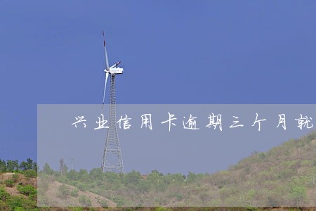 兴业信用卡逾期三个月就会被立马起诉么 兴业信用卡逾期三个月就会被立马起诉么