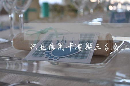 兴业信用卡逾期三千会上门吗 兴业信用卡逾期三千会上门吗