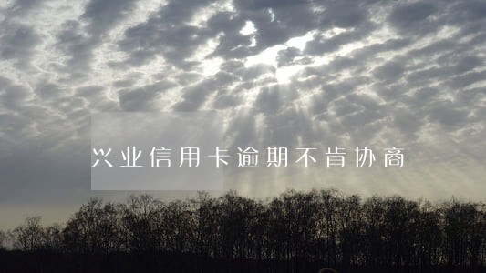 兴业信用卡逾期不肯协商 兴业信用卡逾期不肯协商