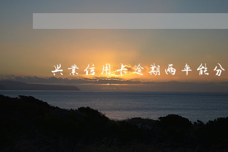 兴业信用卡逾期两年能分期吗 兴业信用卡逾期两年能分期吗