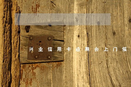 兴业信用卡逾期会上门催收 兴业信用卡逾期会上门催收
