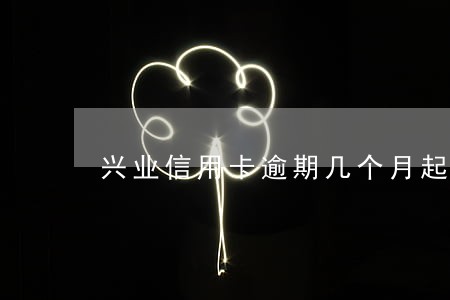 兴业信用卡逾期几个月起诉 兴业信用卡逾期几个月起诉
