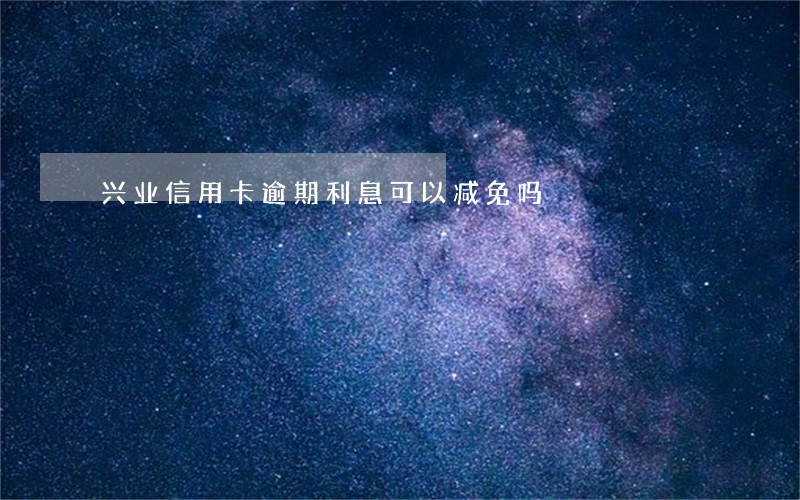 兴业信用卡逾期利息可以减免吗
