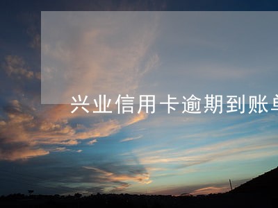 兴业信用卡逾期到账单日 兴业信用卡逾期到账单日