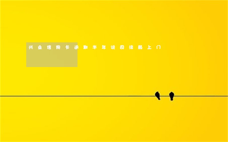 兴业信用卡逾期半年说司法局上门 兴业信用卡逾期半年说司法局上门