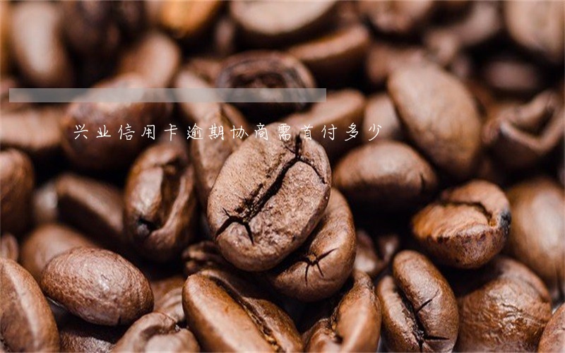 兴业信用卡逾期协商需首付多少 兴业信用卡逾期协商需首付多少