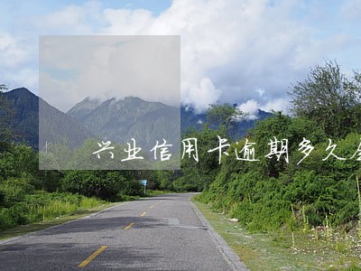 兴业信用卡逾期多久会联系家里人 兴业信用卡逾期多久会联系家里人