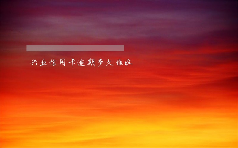 兴业信用卡逾期多久催收 兴业信用卡逾期多久催收