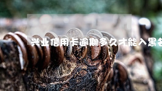 兴业信用卡逾期多久才能入黑名单 兴业信用卡逾期多久才能入黑名单