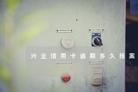 兴业信用卡逾期多久报案有效 兴业信用卡逾期多久报案有效