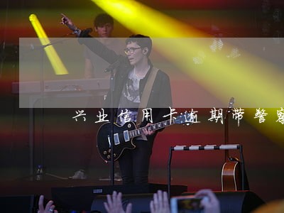 兴业信用卡逾期带警察上门抓人 兴业信用卡逾期带警察上门抓人