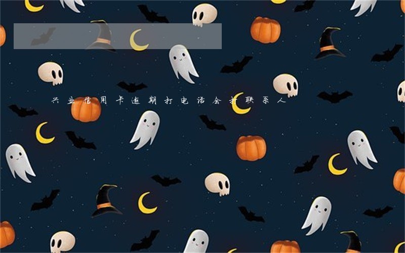 兴业信用卡逾期打电话会打联系人 兴业信用卡逾期打电话会打联系人