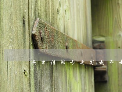 兴业信用卡逾期是不是要拘留 兴业信用卡逾期是不是要拘留