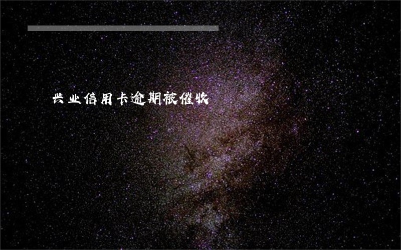 兴业信用卡逾期被催收 兴业信用卡逾期被催收