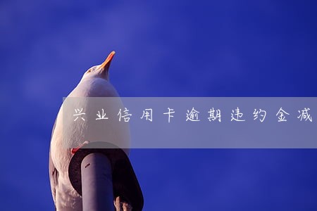 兴业信用卡逾期违约金减免