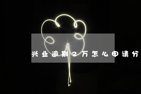 兴业逾期2万怎么申请分期 兴业逾期2万怎么申请分期