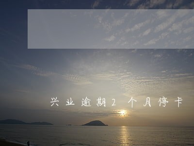 兴业逾期2个月停卡 兴业逾期2个月停卡