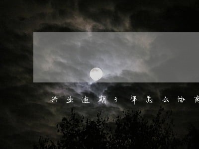 兴业逾期3年怎么协商 兴业逾期3年怎么协商