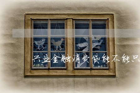 兴业金融消费贷能不能只还本金 兴业金融消费贷能不能只还本金