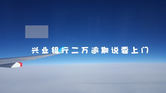 兴业银行二万逾期说要上门 兴业银行二万逾期说要上门
