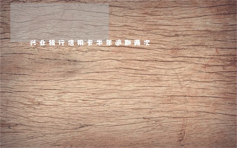 兴业银行信用卡半年逾期两次 兴业银行信用卡半年逾期两次