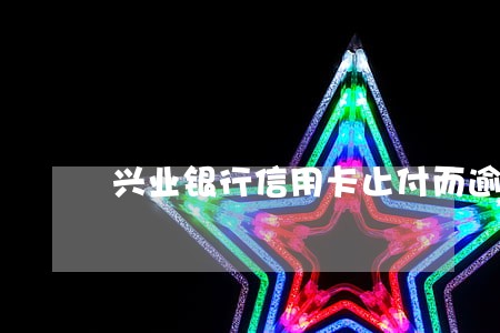 兴业银行信用卡止付而逾期 兴业银行信用卡止付而逾期