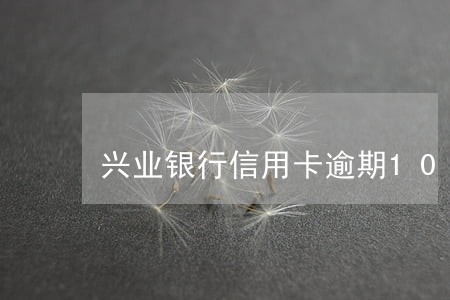 兴业银行信用卡逾期10w 兴业银行信用卡逾期10w