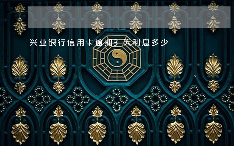 兴业银行信用卡逾期3天利息多少 兴业银行信用卡逾期3天利息多少