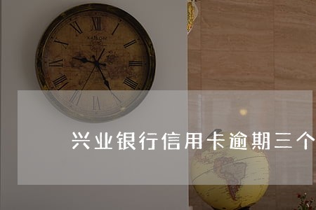 兴业银行信用卡逾期三个月之后