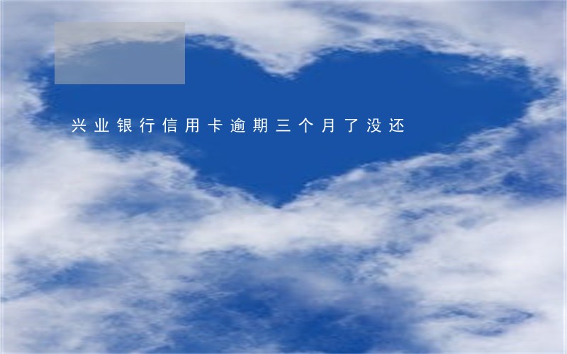 兴业银行信用卡逾期三个月了没还 兴业银行信用卡逾期三个月了没还