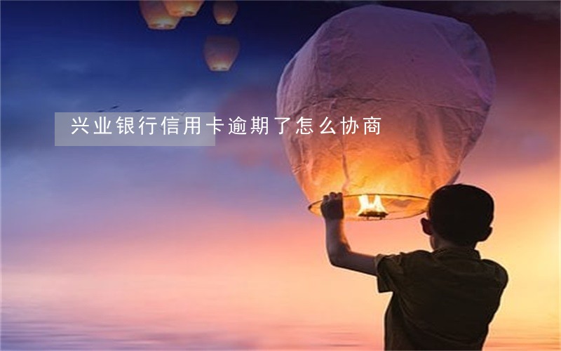 兴业银行信用卡逾期了怎么协商