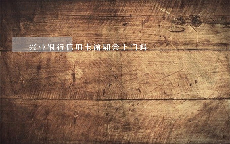 兴业银行信用卡逾期会上门吗