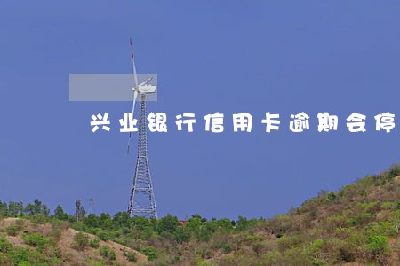 兴业银行信用卡逾期会停卡吗 兴业银行信用卡逾期会停卡吗