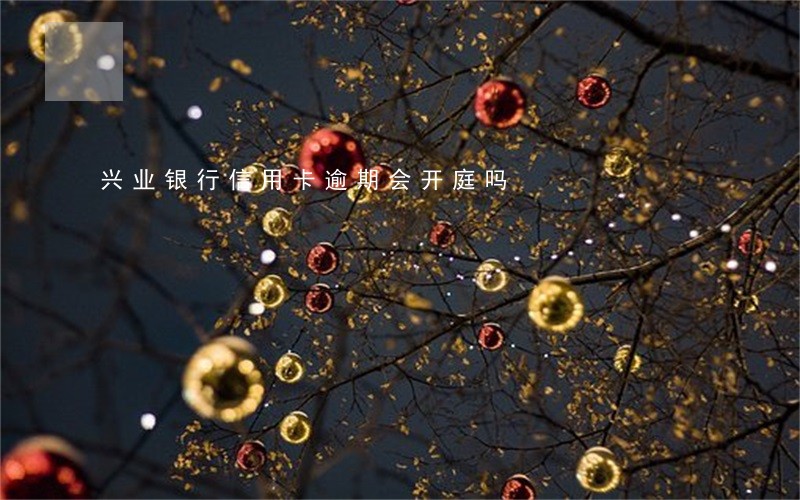 兴业银行信用卡逾期会开庭吗 兴业银行信用卡逾期会开庭吗