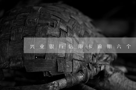 兴业银行信用卡逾期六个月以上了 兴业银行信用卡逾期六个月以上了