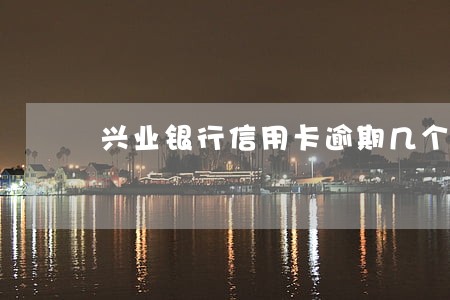 兴业银行信用卡逾期几个月还款 兴业银行信用卡逾期几个月还款