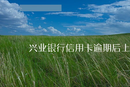 兴业银行信用卡逾期后上门催收 兴业银行信用卡逾期后上门催收