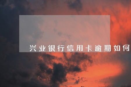 兴业银行信用卡逾期如何扣费
