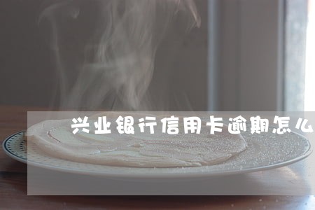 兴业银行信用卡逾期怎么分期还款 兴业银行信用卡逾期怎么分期还款