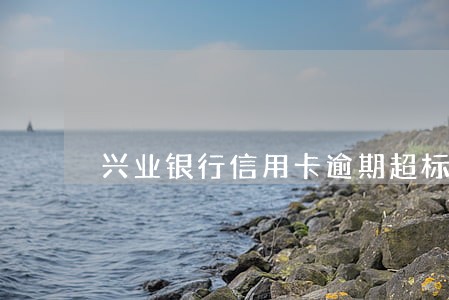 兴业银行信用卡逾期超标 兴业银行信用卡逾期超标